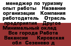 .менеджер по туризму-опыт работы › Название организации ­ Компания-работодатель › Отрасль предприятия ­ Другое › Минимальный оклад ­ 1 - Все города Работа » Вакансии   . Кировская обл.,Сезенево д.